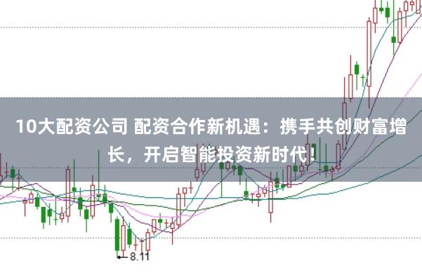 10大配资公司 配资合作新机遇：携手共创财富增长，开启智能投资新时代！