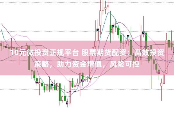 10元微投资正规平台 股票期货配资：高效投资策略，助力资金增值，风险可控