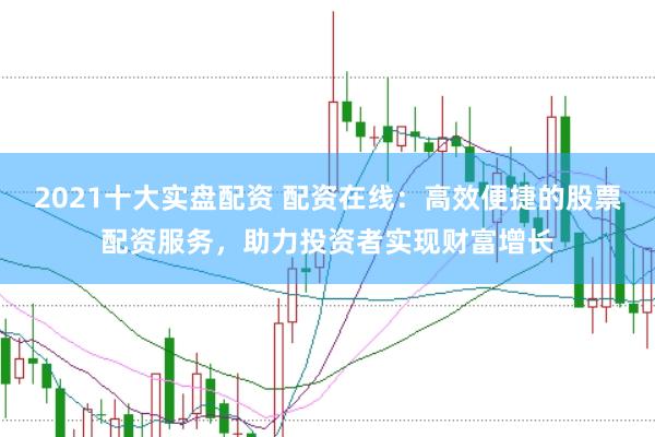 2021十大实盘配资 配资在线：高效便捷的股票配资服务，助力投资者实现财富增长