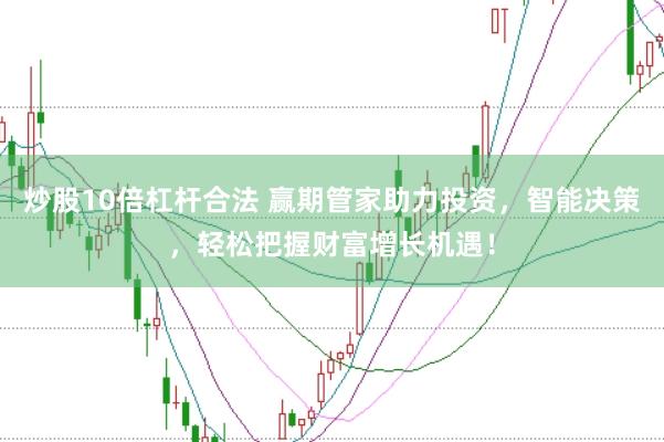 炒股10倍杠杆合法 赢期管家助力投资，智能决策，轻松把握财富增长机遇！