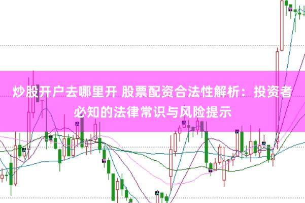 炒股开户去哪里开 股票配资合法性解析：投资者必知的法律常识与风险提示