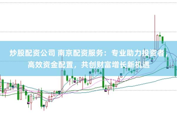 炒股配资公司 南京配资服务：专业助力投资者，高效资金配置，共创财富增长新机遇