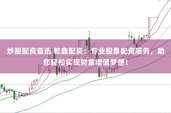 炒股配资首选 乾鑫配资：专业股票配资服务，助您轻松实现财富增值梦想！