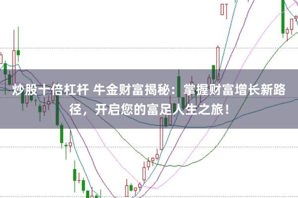 炒股十倍杠杆 牛金财富揭秘：掌握财富增长新路径，开启您的富足人生之旅！