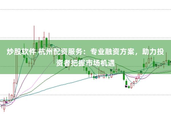 炒股软件 杭州配资服务：专业融资方案，助力投资者把握市场机遇