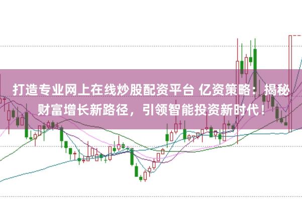 打造专业网上在线炒股配资平台 亿资策略：揭秘财富增长新路径，引领智能投资新时代！