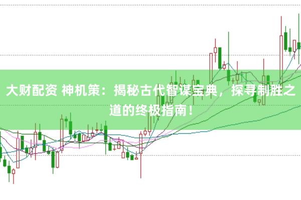 大财配资 神机策：揭秘古代智谋宝典，探寻制胜之道的终极指南！
