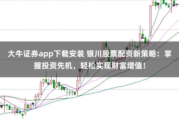 大牛证券app下载安装 银川股票配资新策略：掌握投资先机，轻松实现财富增值！
