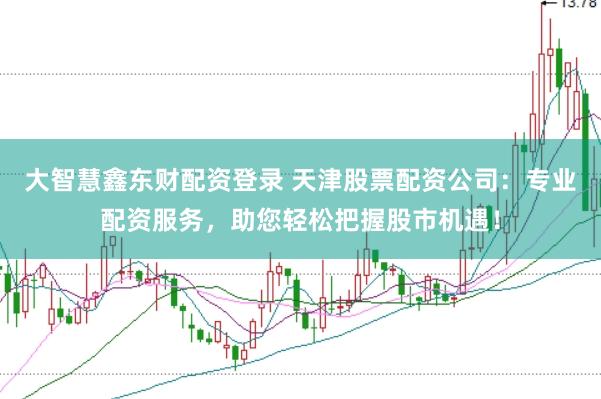 大智慧鑫东财配资登录 天津股票配资公司：专业配资服务，助您轻松把握股市机遇！