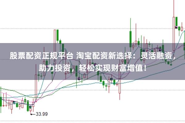 股票配资正规平台 淘宝配资新选择：灵活融资，助力投资，轻松实现财富增值！