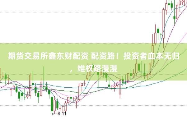 期货交易所鑫东财配资 配资路！投资者血本无归，维权路漫漫