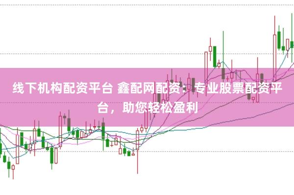 线下机构配资平台 鑫配网配资：专业股票配资平台，助您轻松盈利