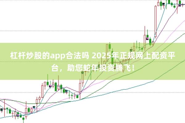 杠杆炒股的app合法吗 2025年正规网上配资平台，助您蛇年投资腾飞！