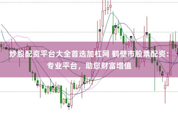 炒股配资平台大全首选加杠网 鹤壁市股票配资：专业平台，助您财富增值