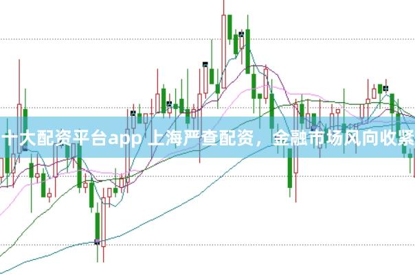 十大配资平台app 上海严查配资，金融市场风向收紧