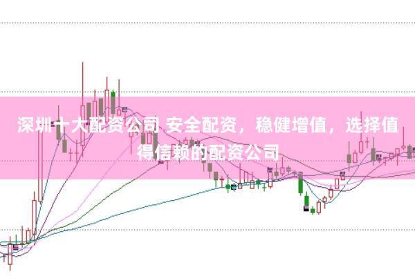深圳十大配资公司 安全配资，稳健增值，选择值得信赖的配资公司