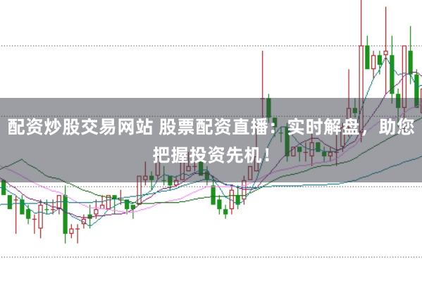 配资炒股交易网站 股票配资直播：实时解盘，助您把握投资先机！