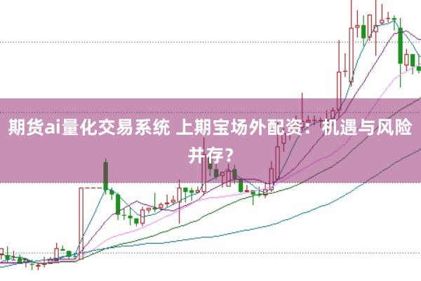 期货ai量化交易系统 上期宝场外配资：机遇与风险并存？