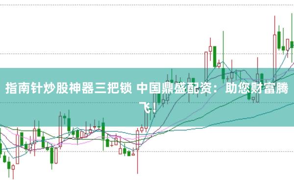 指南针炒股神器三把锁 中国鼎盛配资：助您财富腾飞！