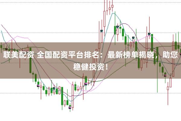 联美配资 全国配资平台排名：最新榜单揭晓，助您稳健投资！