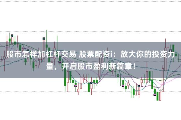 股市怎样加杠杆交易 股票配资i：放大你的投资力量，开启股市盈利新篇章！