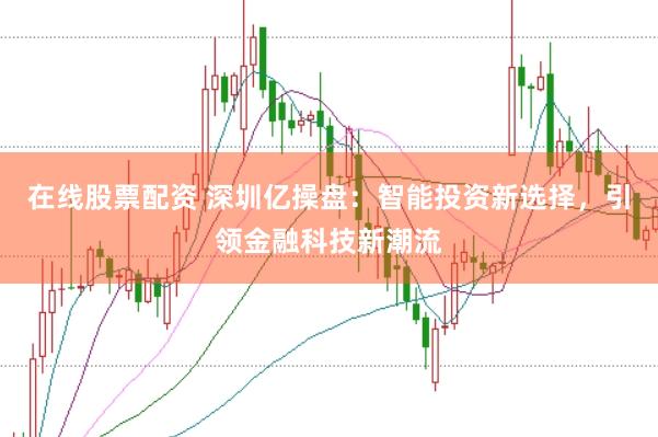 在线股票配资 深圳亿操盘：智能投资新选择，引领金融科技新潮流