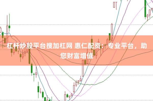 杠杆炒股平台搜加杠网 惠仁配资：专业平台，助您财富增值