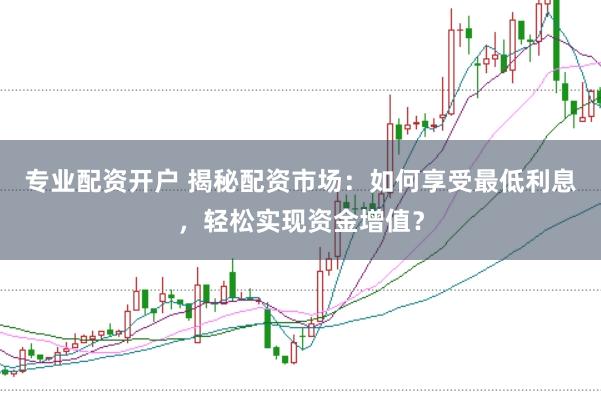 专业配资开户 揭秘配资市场：如何享受最低利息，轻松实现资金增值？