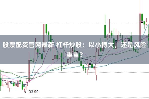 股票配资官网最新 杠杆炒股：以小博大，还是风险重重？