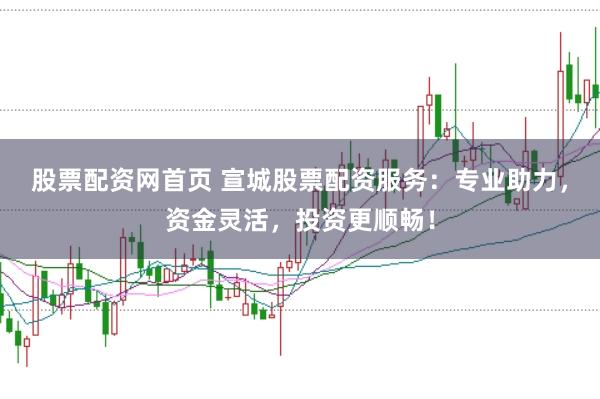 股票配资网首页 宣城股票配资服务：专业助力，资金灵活，投资更顺畅！