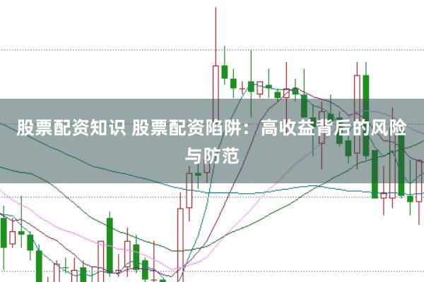 股票配资知识 股票配资陷阱：高收益背后的风险与防范