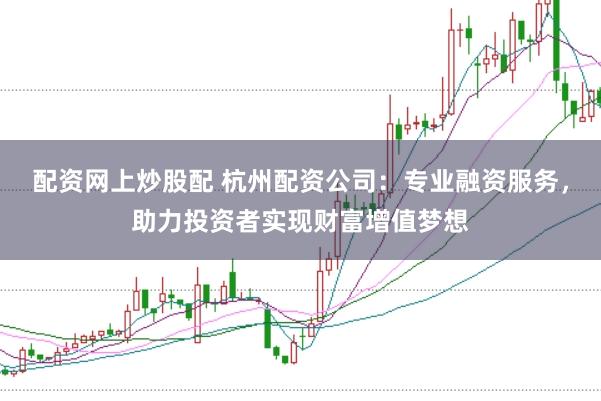 配资网上炒股配 杭州配资公司：专业融资服务，助力投资者实现财富增值梦想